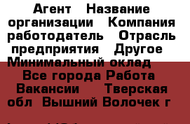 Агент › Название организации ­ Компания-работодатель › Отрасль предприятия ­ Другое › Минимальный оклад ­ 1 - Все города Работа » Вакансии   . Тверская обл.,Вышний Волочек г.